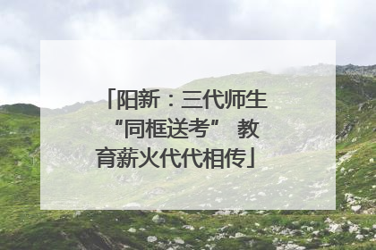阳新：三代师生“同框送考” 教育薪火代代相传