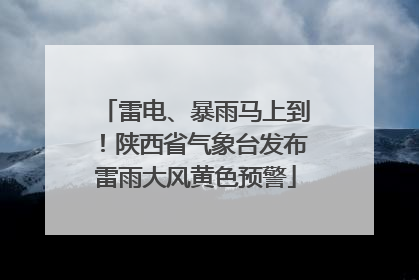 雷电、暴雨马上到！陕西省气象台发布雷雨大风黄色预警