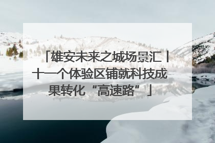 雄安未来之城场景汇丨十一个体验区铺就科技成果转化“高速路”