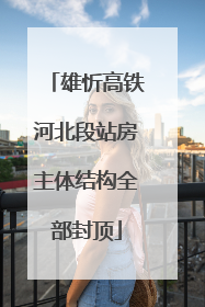 雄忻高铁河北段站房主体结构全部封顶
