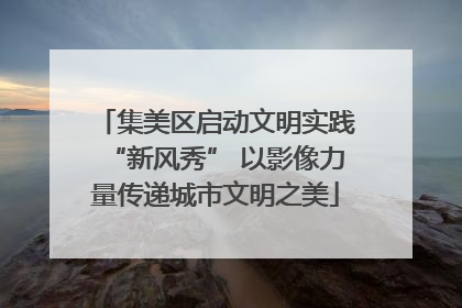 集美区启动文明实践“新风秀” 以影像力量传递城市文明之美