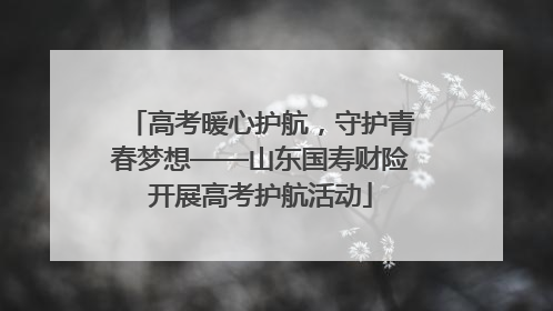 高考暖心护航，守护青春梦想——山东国寿财险开展高考护航活动