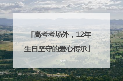 高考考场外，12年生日坚守的爱心传承