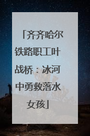 齐齐哈尔铁路职工叶战桥：冰河中勇救落水女孩