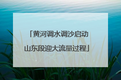 黄河调水调沙启动 山东段迎大流量过程