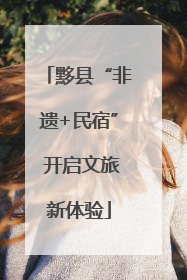 黟县“非遗+民宿” 开启文旅新体验