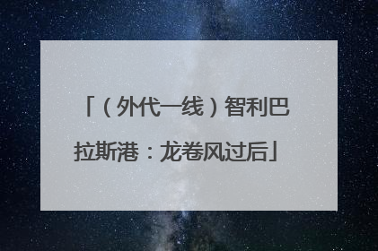 （外代一线）智利巴拉斯港：龙卷风过后