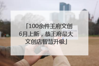 100余件王府文创6月上新，恭王府最大文创店智慧升级