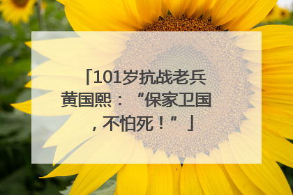 101岁抗战老兵黄国熙：“保家卫国，不怕死！”