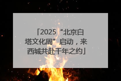 2025“北京白塔文化周”启动，来西城共赴千年之约