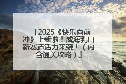 2025《快乐向前冲》上新啦！威海乳山新赛道活力来袭！（内含通关攻略）