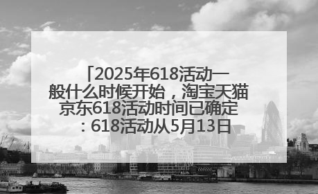 2025年618活动一般什么时候开始，淘宝天猫京东618活动时间已确定：618活动从5月13日开始到6月20日结束