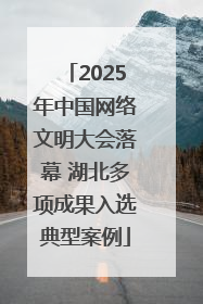 2025年中国网络文明大会落幕 湖北多项成果入选典型案例