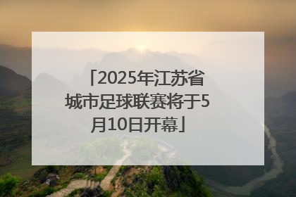 2025年江苏省城市足球联赛将于5月10日开幕