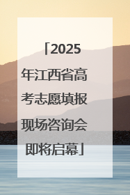 2025年江西省高考志愿填报现场咨询会即将启幕