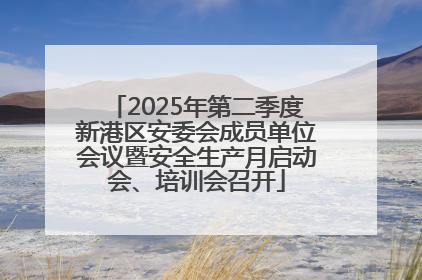 2025年第二季度新港区安委会成员单位会议暨安全生产月启动会、培训会召开