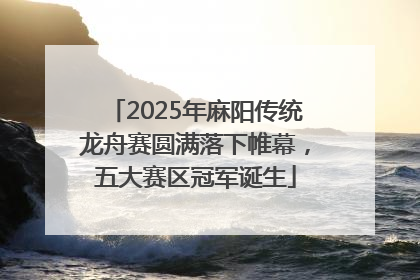 2025年麻阳传统龙舟赛圆满落下帷幕，五大赛区冠军诞生
