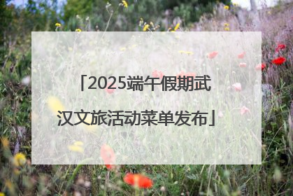 2025端午假期武汉文旅活动菜单发布