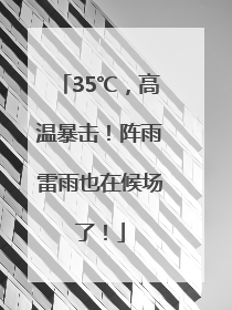 35℃，高温暴击！阵雨雷雨也在候场了！