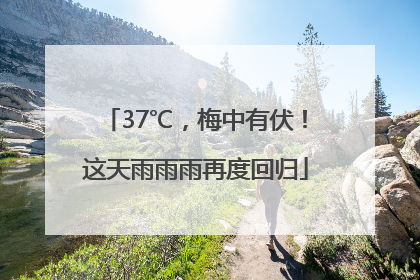 37℃，梅中有伏！这天雨雨雨再度回归