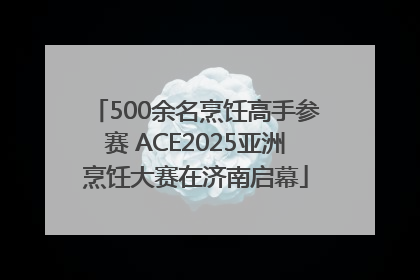 500余名烹饪高手参赛 ACE2025亚洲烹饪大赛在济南启幕