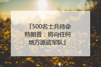 500名士兵待命 特朗普：将向任何地方派遣军队
