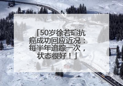 50岁徐若瑄抗癌成功回应近况：每半年追踪一次，状态很好！