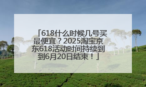 618什么时候几号买最便宜？2025淘宝京东618活动时间持续到到6月20日结束！