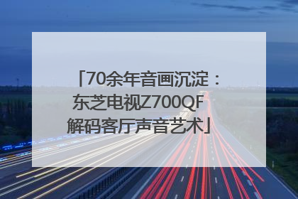 70余年音画沉淀：东芝电视Z700QF解码客厅声音艺术
