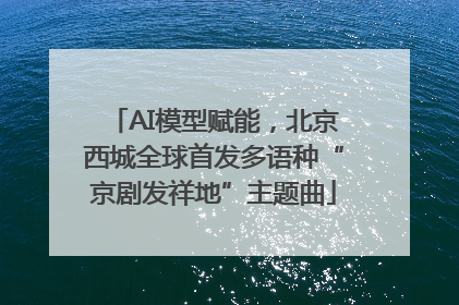 AI模型赋能，北京西城全球首发多语种“京剧发祥地”主题曲