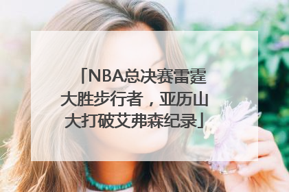 NBA总决赛雷霆大胜步行者，亚历山大打破艾弗森纪录