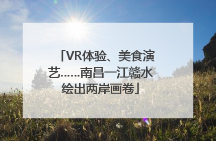 VR体验、美食演艺……南昌一江赣水绘出两岸画卷