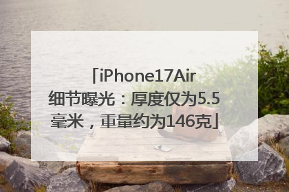 iPhone17Air细节曝光：厚度仅为5.5毫米，重量约为146克